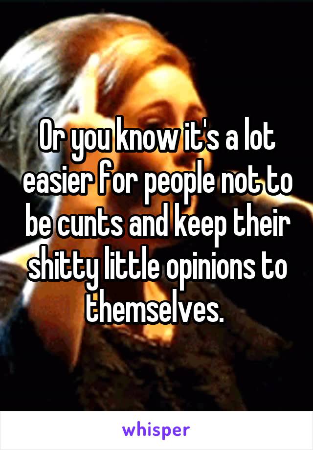 Or you know it's a lot easier for people not to be cunts and keep their shitty little opinions to themselves. 