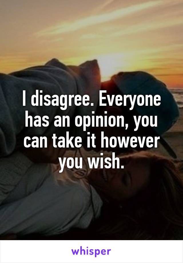 I disagree. Everyone has an opinion, you can take it however you wish.