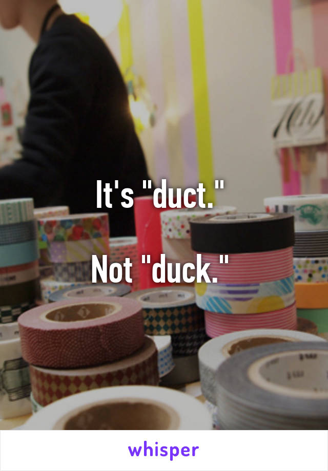 It's "duct." 

Not "duck." 