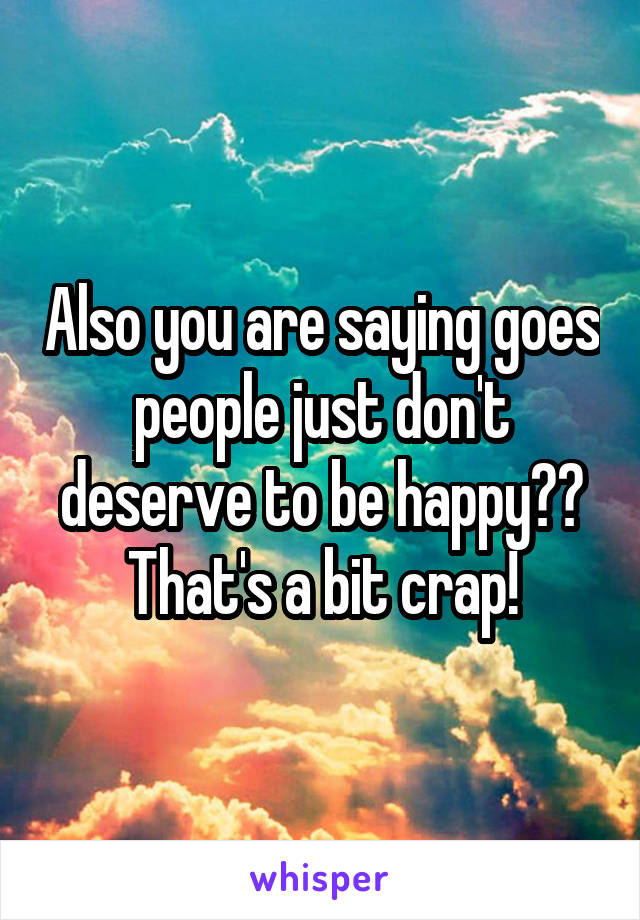 Also you are saying goes people just don't deserve to be happy?? That's a bit crap!