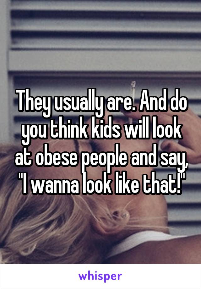 They usually are. And do you think kids will look at obese people and say, "I wanna look like that!"