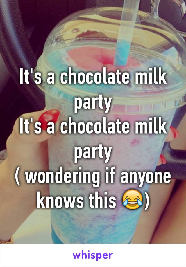 It's a chocolate milk party 
It's a chocolate milk party 
( wondering if anyone knows this 😂)