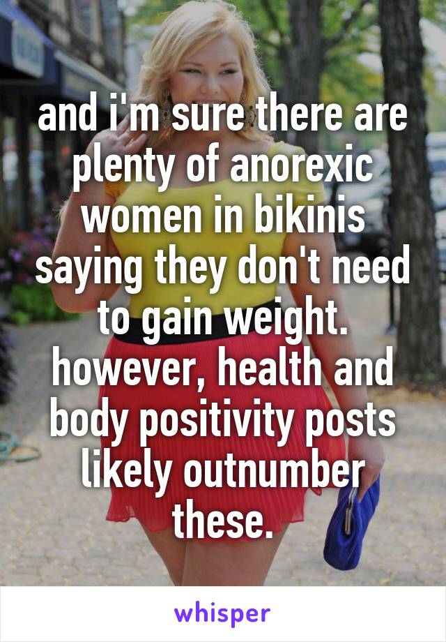 and i'm sure there are plenty of anorexic women in bikinis saying they don't need to gain weight. however, health and body positivity posts likely outnumber these.