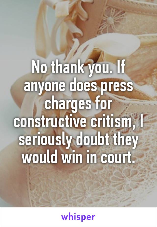 No thank you. If anyone does press charges for constructive critism, I seriously doubt they would win in court.