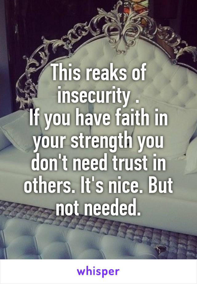 This reaks of insecurity .
If you have faith in your strength you don't need trust in others. It's nice. But not needed.