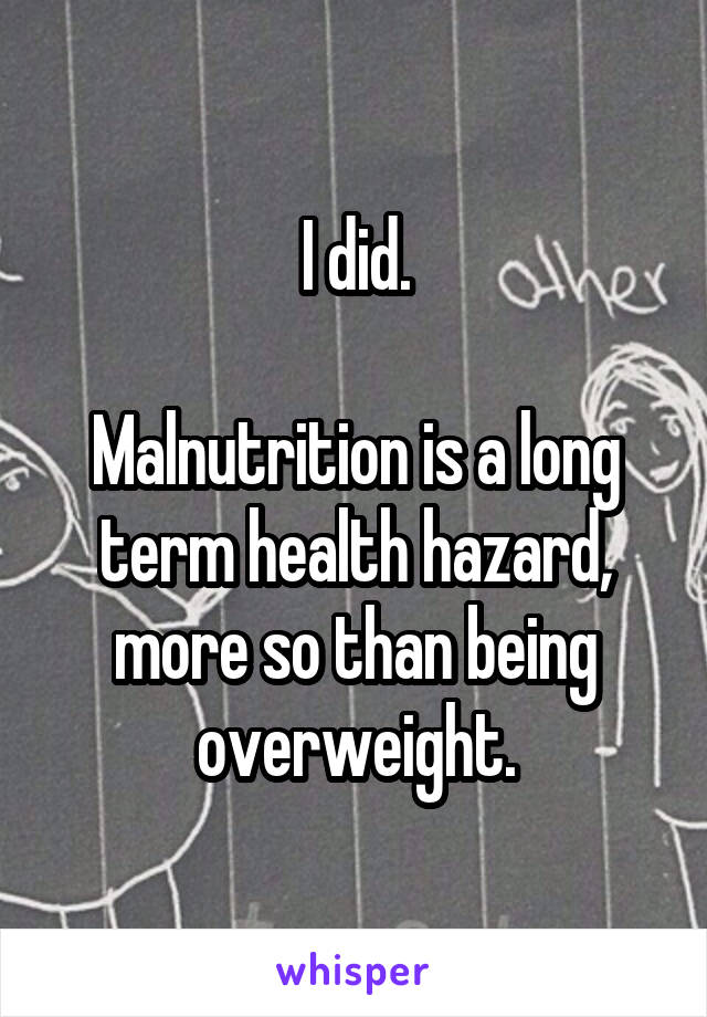 I did.

Malnutrition is a long term health hazard, more so than being overweight.