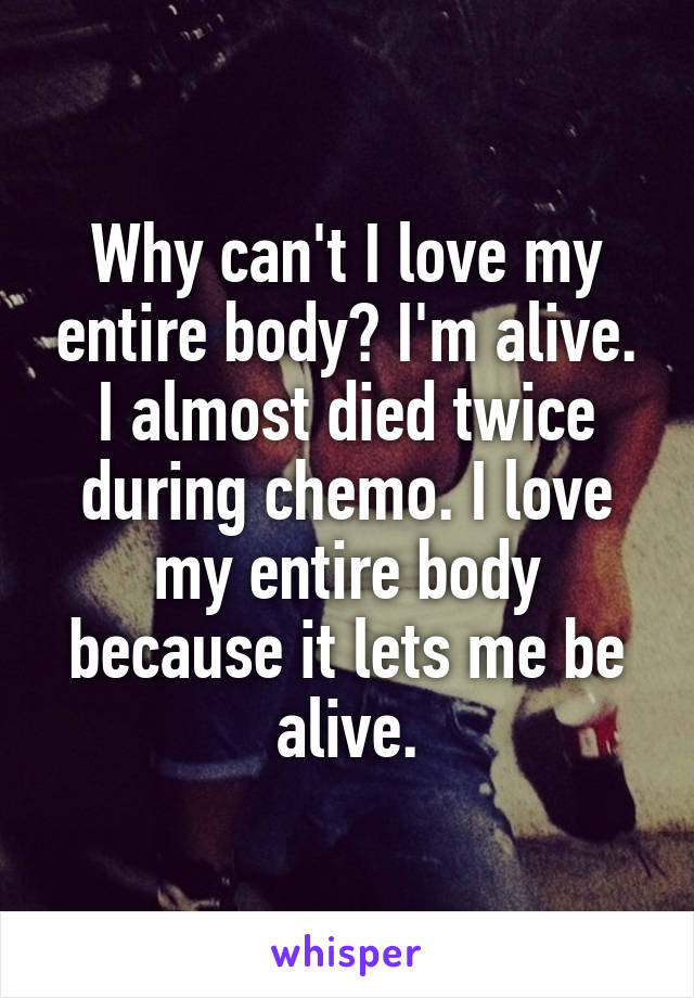 Why can't I love my entire body? I'm alive. I almost died twice during chemo. I love my entire body because it lets me be alive.