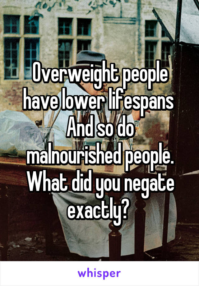 Overweight people have lower lifespans 
And so do malnourished people. What did you negate exactly? 