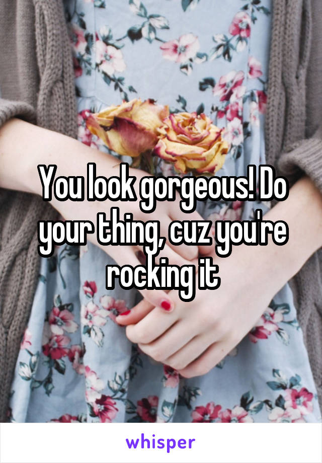 You look gorgeous! Do your thing, cuz you're rocking it