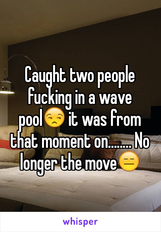 Caught two people fucking in a wave pool😒 it was from that moment on........ No longer the move😑