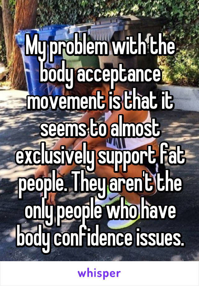 My problem with the body acceptance movement is that it seems to almost exclusively support fat people. They aren't the only people who have body confidence issues.