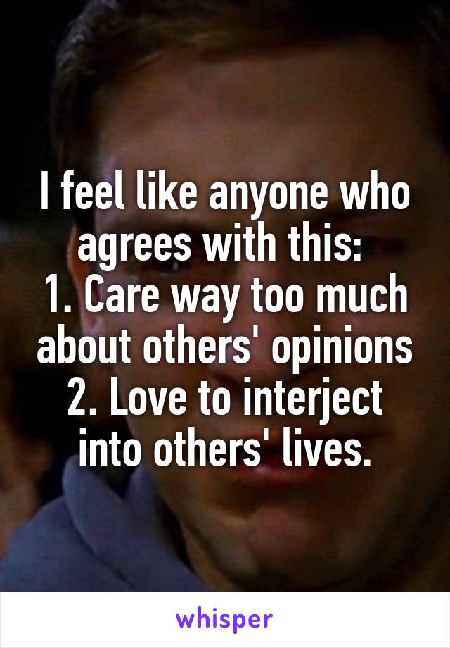 I feel like anyone who agrees with this: 
1. Care way too much about others' opinions
2. Love to interject into others' lives.
