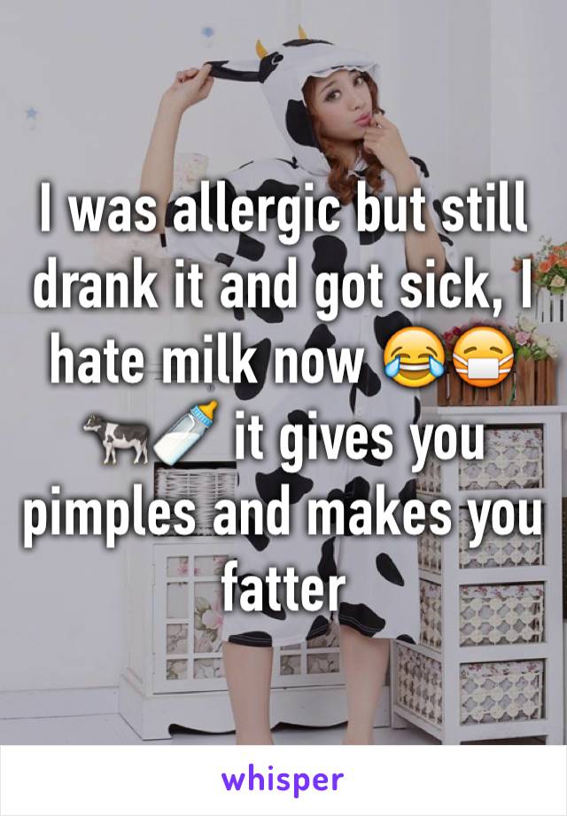 I was allergic but still drank it and got sick, I hate milk now 😂😷🐄🍼 it gives you pimples and makes you fatter 