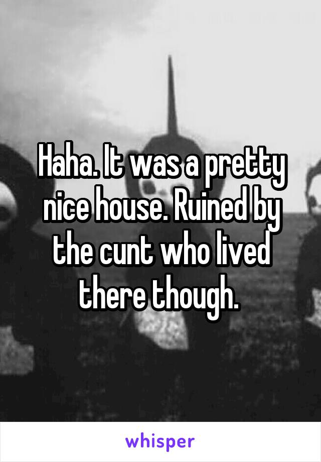 Haha. It was a pretty nice house. Ruined by the cunt who lived there though. 