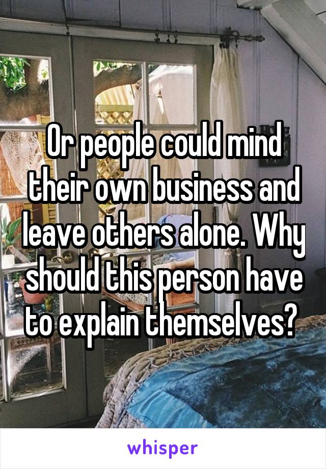 Or people could mind their own business and leave others alone. Why should this person have to explain themselves? 