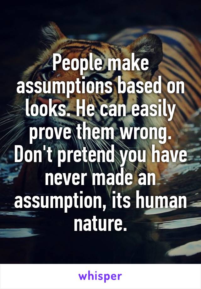 People make assumptions based on looks. He can easily prove them wrong. Don't pretend you have never made an assumption, its human nature.