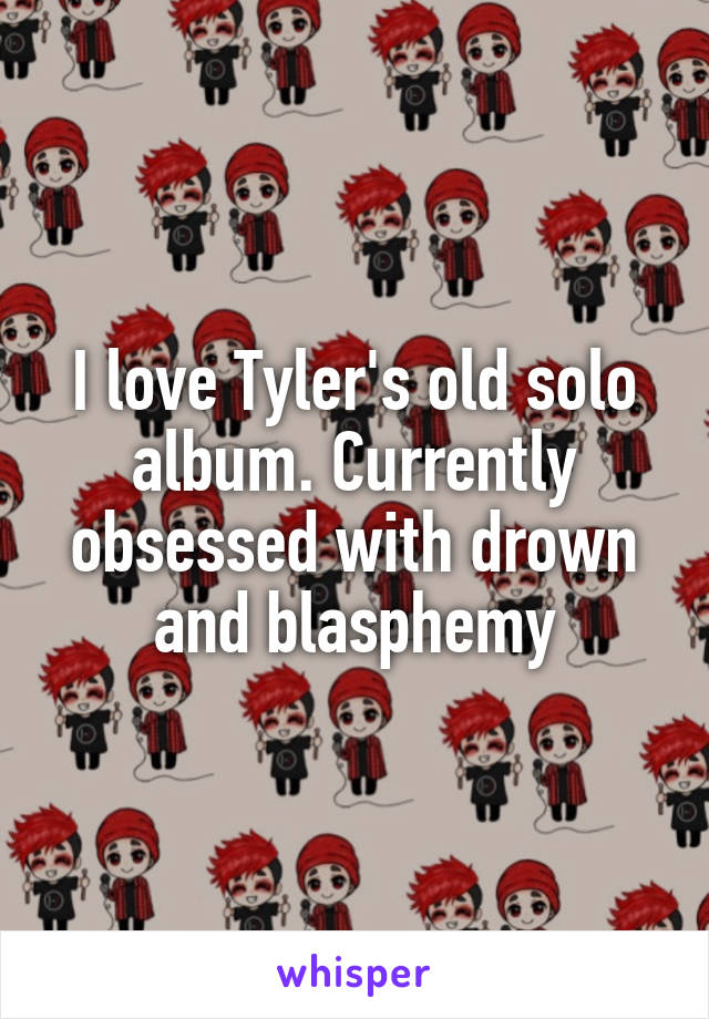 I love Tyler's old solo album. Currently obsessed with drown and blasphemy