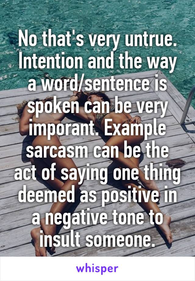 No that's very untrue. Intention and the way a word/sentence is spoken can be very imporant. Example sarcasm can be the act of saying one thing deemed as positive in a negative tone to insult someone.