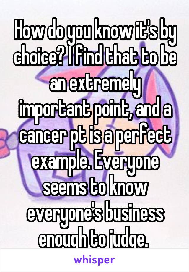 How do you know it's by choice? I find that to be an extremely important point, and a cancer pt is a perfect example. Everyone seems to know everyone's business enough to judge. 