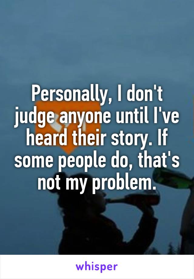 Personally, I don't judge anyone until I've heard their story. If some people do, that's not my problem.