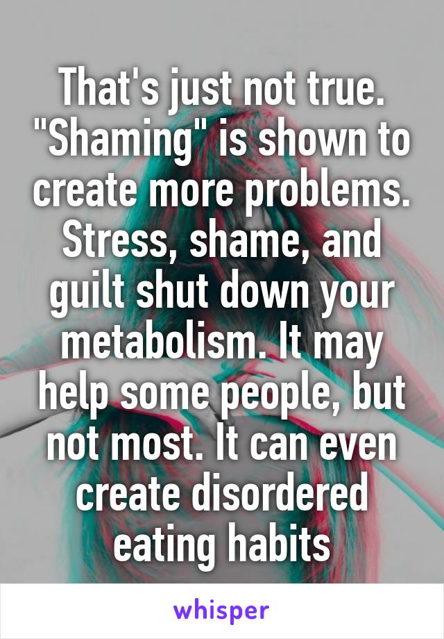 That's just not true. "Shaming" is shown to create more problems. Stress, shame, and guilt shut down your metabolism. It may help some people, but not most. It can even create disordered eating habits
