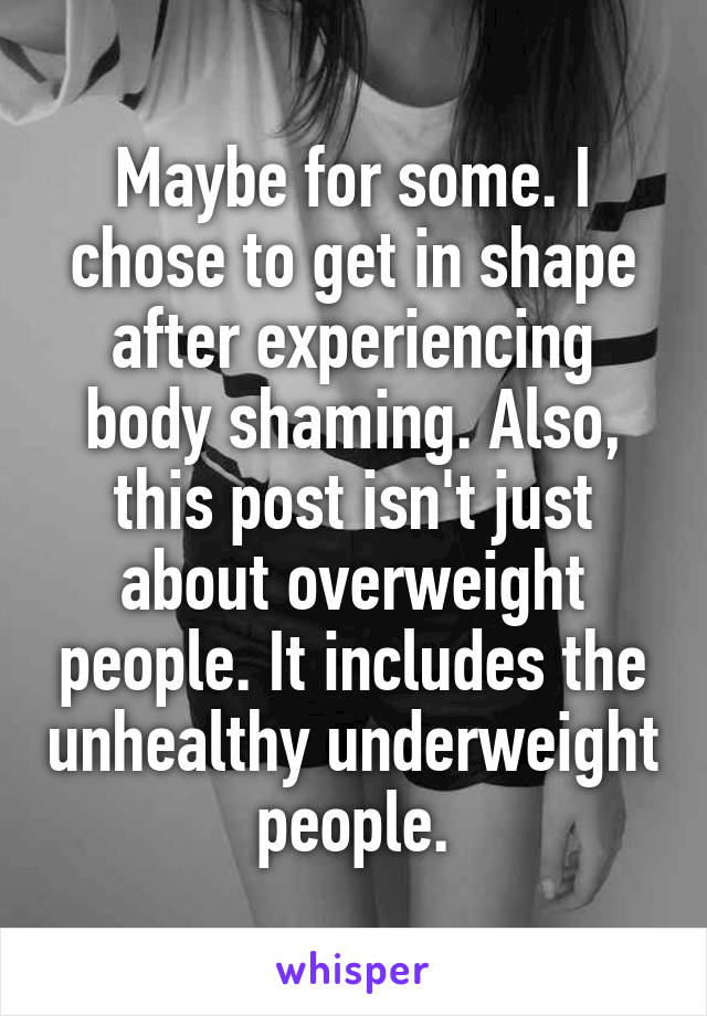 Maybe for some. I chose to get in shape after experiencing body shaming. Also, this post isn't just about overweight people. It includes the unhealthy underweight people.