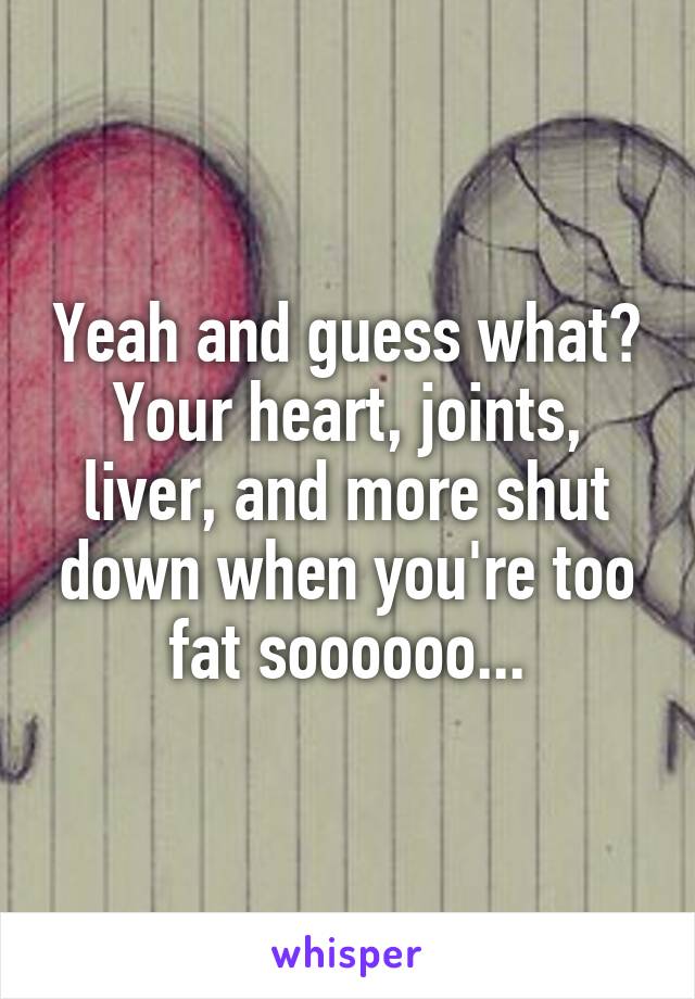 Yeah and guess what? Your heart, joints, liver, and more shut down when you're too fat soooooo...