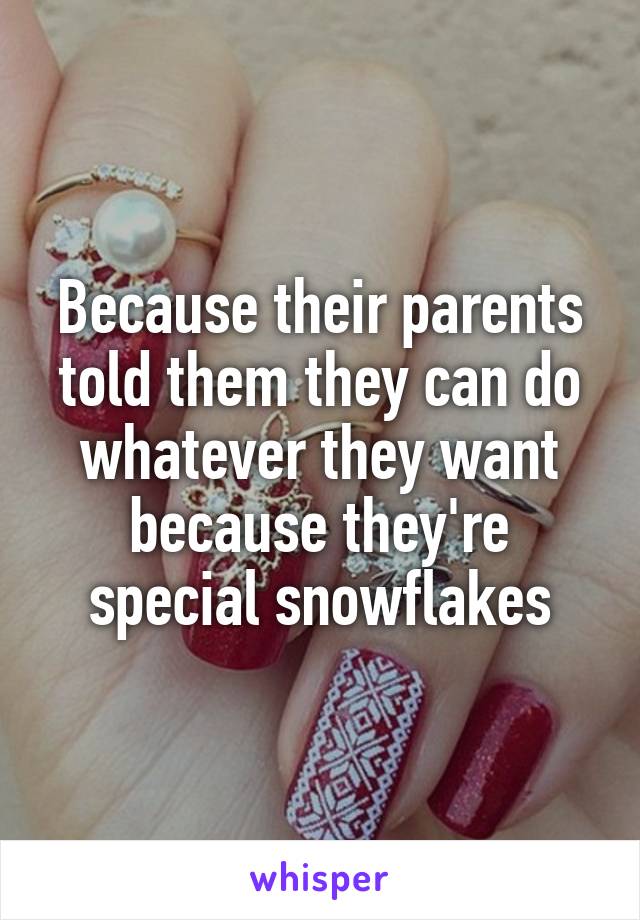 Because their parents told them they can do whatever they want because they're special snowflakes