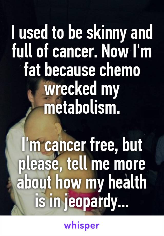 I used to be skinny and full of cancer. Now I'm fat because chemo wrecked my metabolism.

I'm cancer free, but please, tell me more about how my health is in jeopardy...