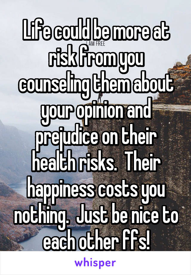 Life could be more at risk from you counseling them about your opinion and prejudice on their health risks.  Their happiness costs you nothing.  Just be nice to each other ffs!