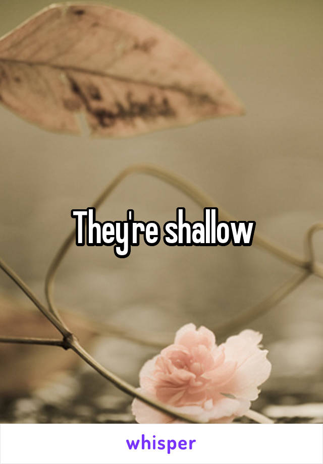 They're shallow