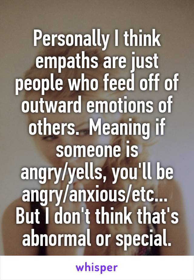 Personally I think empaths are just people who feed off of outward emotions of others.  Meaning if someone is angry/yells, you'll be angry/anxious/etc...  But I don't think that's abnormal or special.