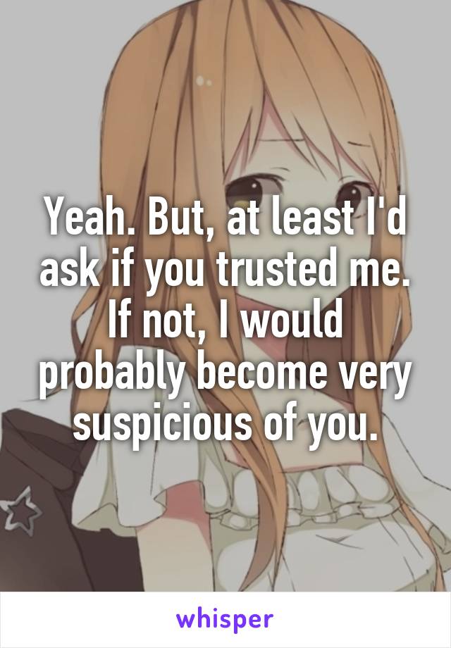 Yeah. But, at least I'd ask if you trusted me. If not, I would probably become very suspicious of you.