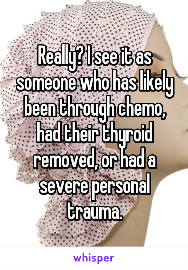 Really? I see it as someone who has likely been through chemo, had their thyroid removed, or had a severe personal trauma.