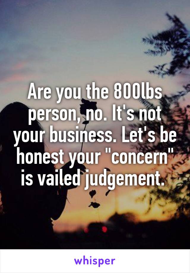 Are you the 800lbs person, no. It's not your business. Let's be honest your "concern" is vailed judgement. 