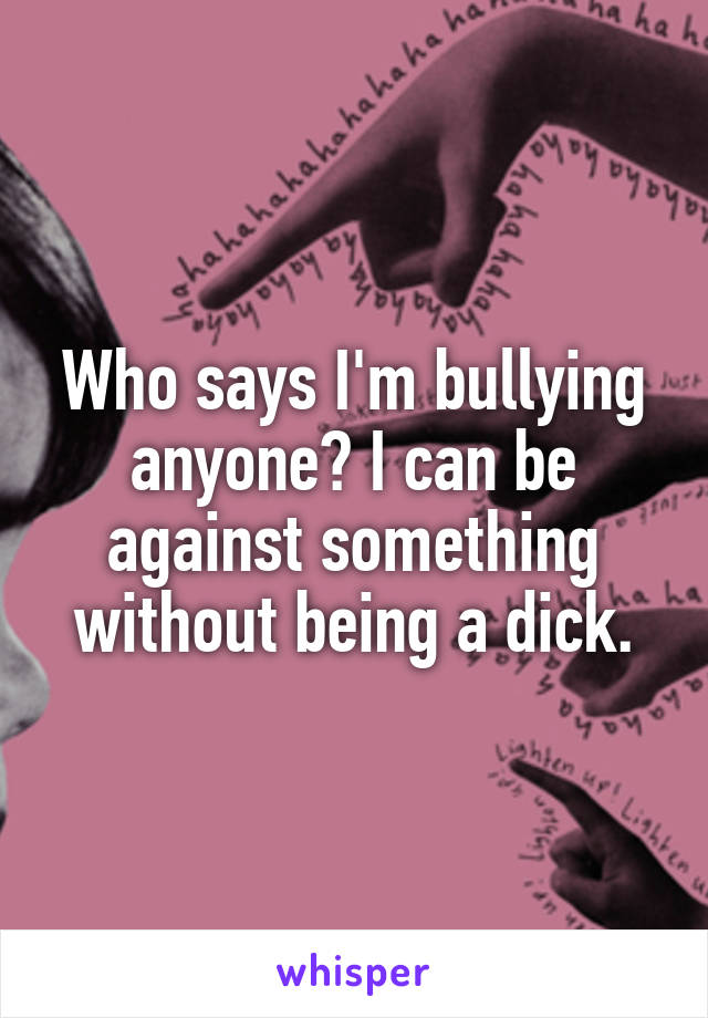 Who says I'm bullying anyone? I can be against something without being a dick.