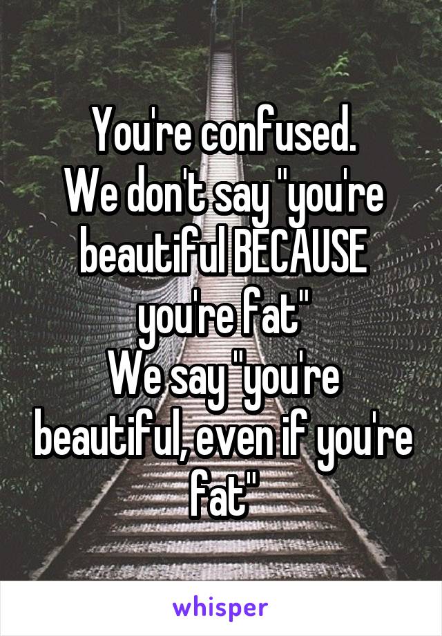 You're confused.
We don't say "you're beautiful BECAUSE you're fat"
We say "you're beautiful, even if you're fat"