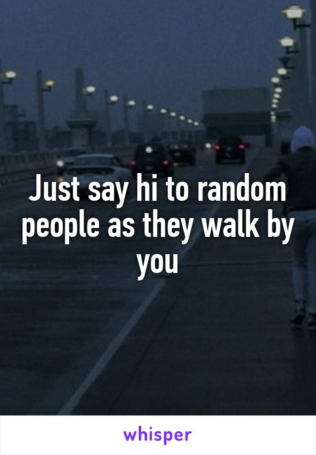 Just say hi to random people as they walk by you