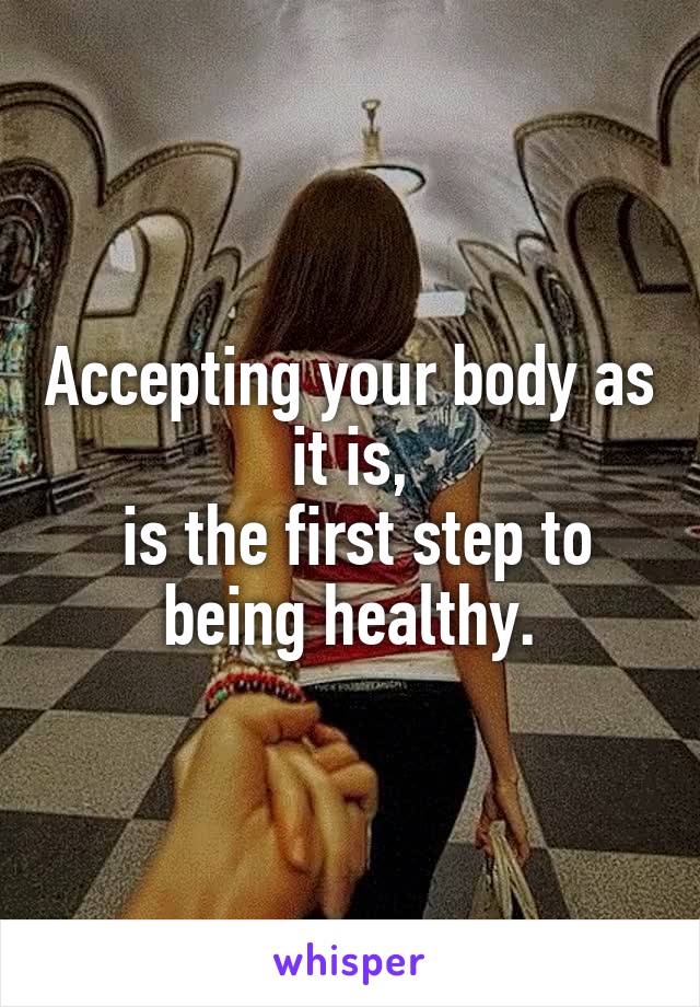 Accepting your body as it is,
 is the first step to being healthy.