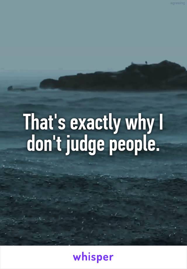 That's exactly why I don't judge people.