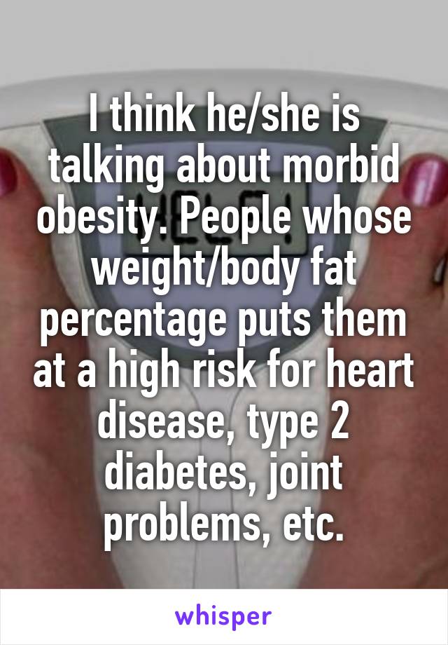 I think he/she is talking about morbid obesity. People whose weight/body fat percentage puts them at a high risk for heart disease, type 2 diabetes, joint problems, etc.