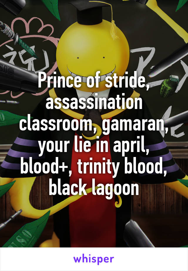 Prince of stride, assassination classroom, gamaran, your lie in april, blood+, trinity blood, black lagoon