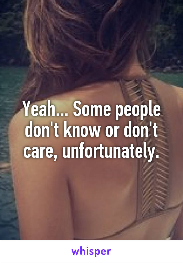 Yeah... Some people don't know or don't care, unfortunately.