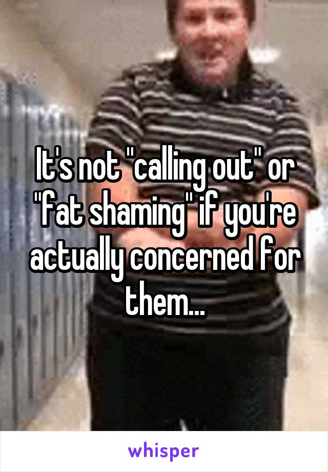 It's not "calling out" or "fat shaming" if you're actually concerned for them...