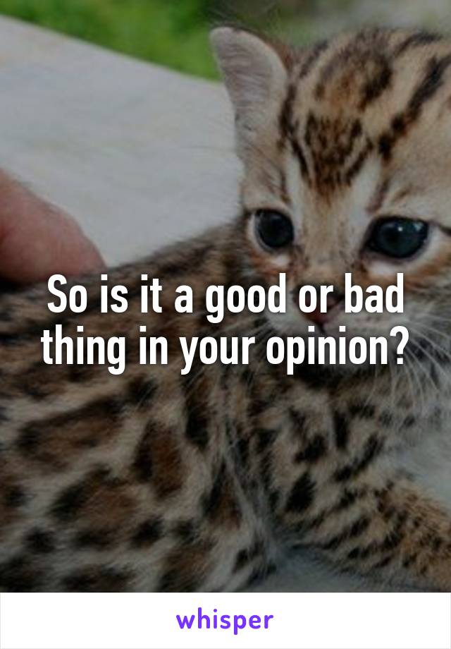 So is it a good or bad thing in your opinion?
