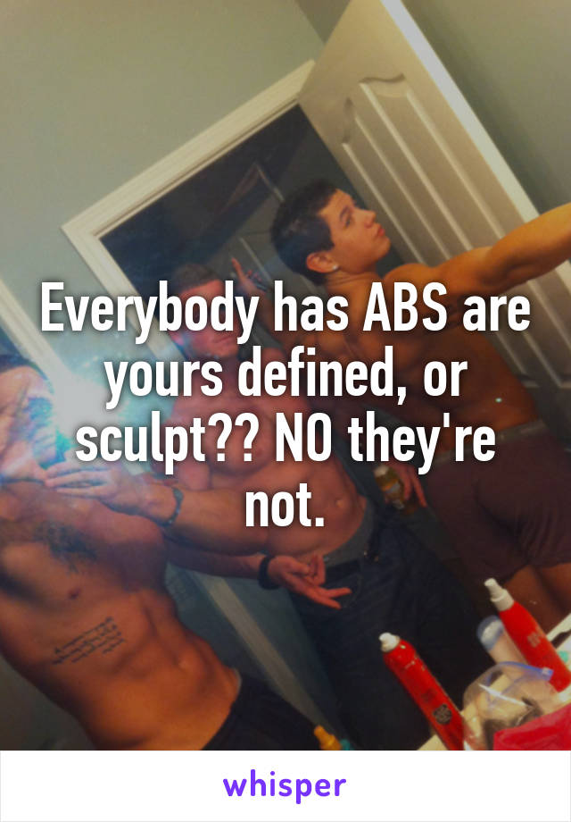 Everybody has ABS are yours defined, or sculpt?? NO they're not.