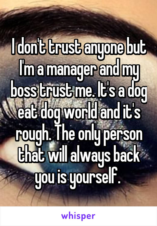 I don't trust anyone but I'm a manager and my boss trust me. It's a dog eat dog world and it's rough. The only person that will always back you is yourself. 