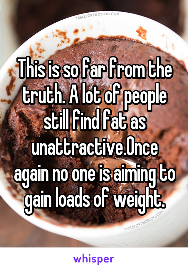 This is so far from the truth. A lot of people still find fat as unattractive.Once again no one is aiming to gain loads of weight.