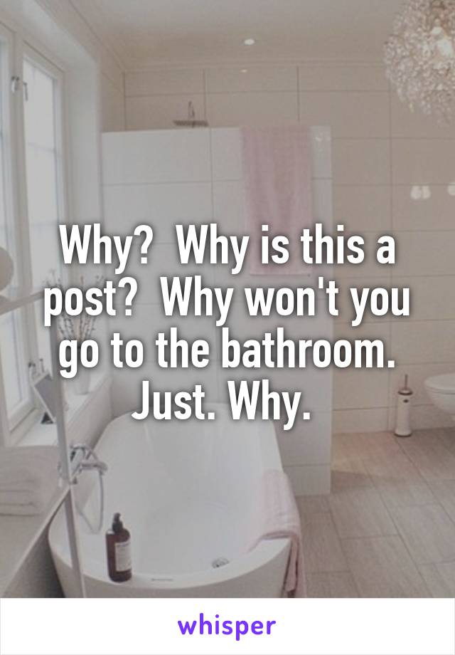 Why?  Why is this a post?  Why won't you go to the bathroom. Just. Why. 