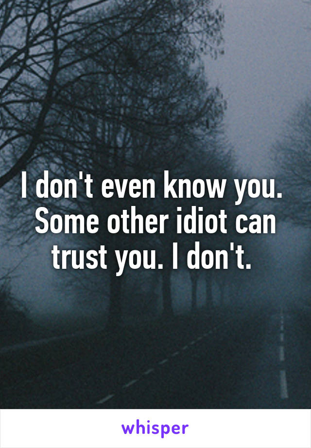 I don't even know you. 
Some other idiot can trust you. I don't. 